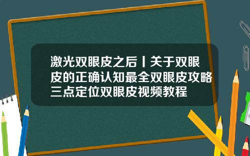 激光双眼皮之后丨关于双眼皮的正确认知最全双眼皮攻略三点定位双眼皮视频教程