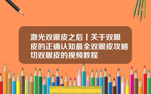 激光双眼皮之后丨关于双眼皮的正确认知最全双眼皮攻略切双眼皮的视频教程