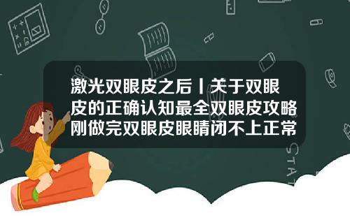 激光双眼皮之后丨关于双眼皮的正确认知最全双眼皮攻略刚做完双眼皮眼睛闭不上正常吗视频