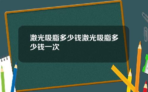 激光吸脂多少钱激光吸脂多少钱一次