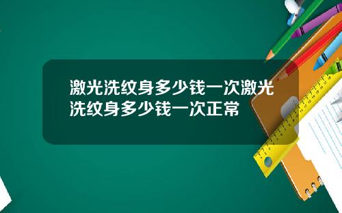 激光洗纹身多少钱一次激光洗纹身多少钱一次正常