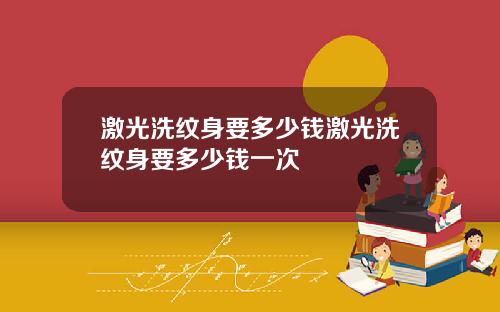 激光洗纹身要多少钱激光洗纹身要多少钱一次