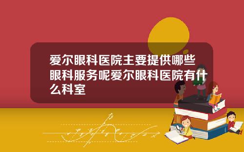 爱尔眼科医院主要提供哪些眼科服务呢爱尔眼科医院有什么科室