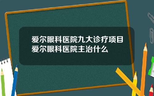 爱尔眼科医院九大诊疗项目爱尔眼科医院主治什么