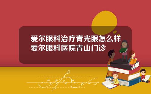 爱尔眼科治疗青光眼怎么样爱尔眼科医院青山门诊