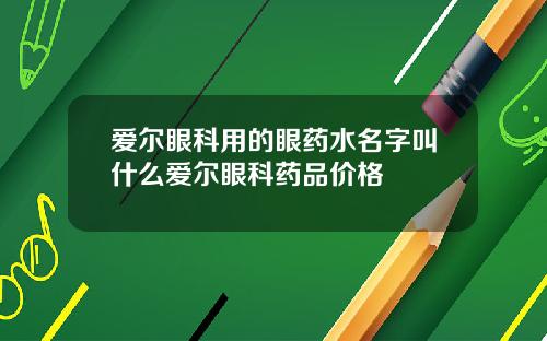爱尔眼科用的眼药水名字叫什么爱尔眼科药品价格