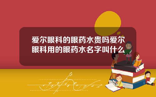 爱尔眼科的眼药水贵吗爱尔眼科用的眼药水名字叫什么
