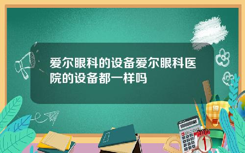 爱尔眼科的设备爱尔眼科医院的设备都一样吗