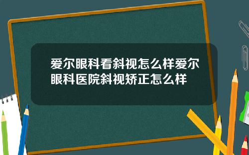 爱尔眼科看斜视怎么样爱尔眼科医院斜视矫正怎么样