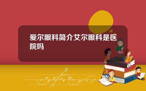 爱尔眼科简介艾尔眼科是医院吗