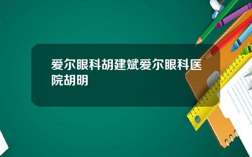 爱尔眼科胡建斌爱尔眼科医院胡明
