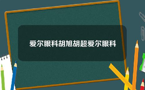 爱尔眼科胡旭胡超爱尔眼科