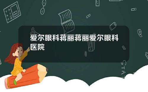 爱尔眼科蒋丽蒋丽爱尔眼科医院