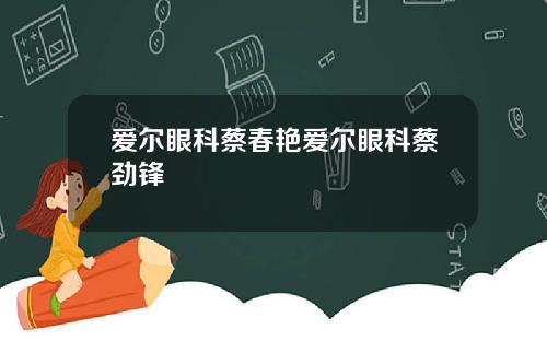 爱尔眼科蔡春艳爱尔眼科蔡劲锋