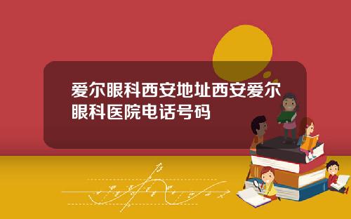 爱尔眼科西安地址西安爱尔眼科医院电话号码