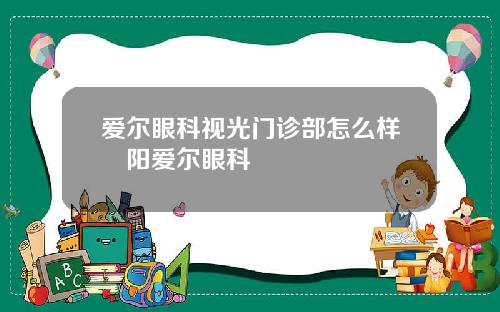 爱尔眼科视光门诊部怎么样掲阳爱尔眼科