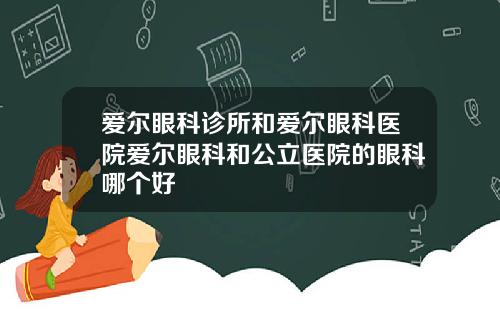 爱尔眼科诊所和爱尔眼科医院爱尔眼科和公立医院的眼科哪个好