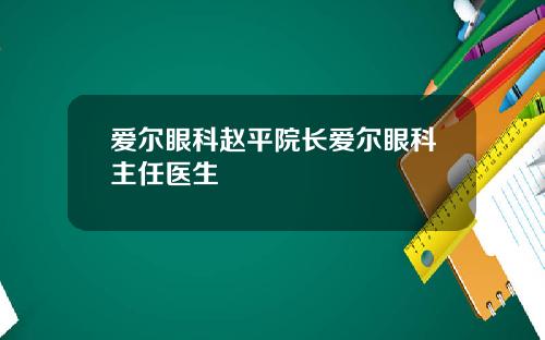 爱尔眼科赵平院长爱尔眼科主任医生