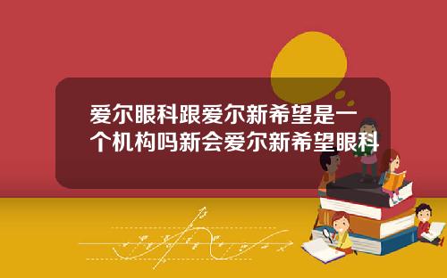 爱尔眼科跟爱尔新希望是一个机构吗新会爱尔新希望眼科