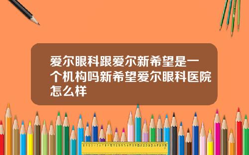 爱尔眼科跟爱尔新希望是一个机构吗新希望爱尔眼科医院怎么样