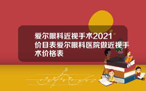 爱尔眼科近视手术2021价目表爱尔眼科医院做近视手术价格表