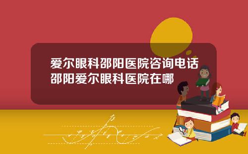 爱尔眼科邵阳医院咨询电话邵阳爱尔眼科医院在哪