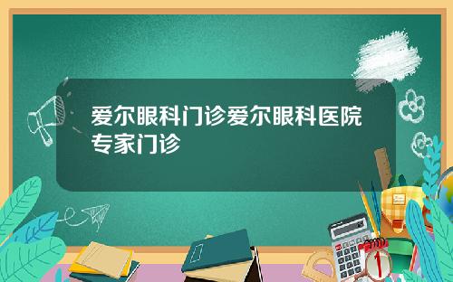 爱尔眼科门诊爱尔眼科医院专家门诊