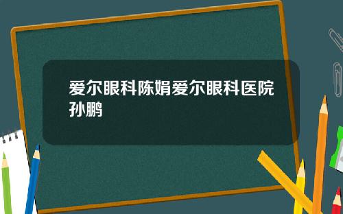 爱尔眼科陈娟爱尔眼科医院孙鹏
