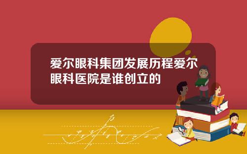 爱尔眼科集团发展历程爱尔眼科医院是谁创立的