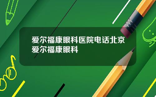 爱尔福康眼科医院电话北京爱尔福康眼科