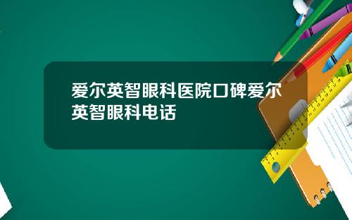 爱尔英智眼科医院口碑爱尔英智眼科电话
