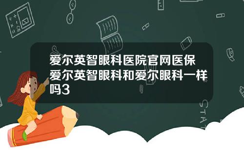 爱尔英智眼科医院官网医保爱尔英智眼科和爱尔眼科一样吗3