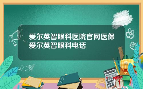 爱尔英智眼科医院官网医保爱尔英智眼科电话