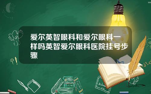 爱尔英智眼科和爱尔眼科一样吗英智爱尔眼科医院挂号步骤