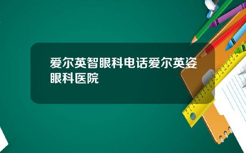 爱尔英智眼科电话爱尔英姿眼科医院