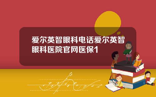 爱尔英智眼科电话爱尔英智眼科医院官网医保1