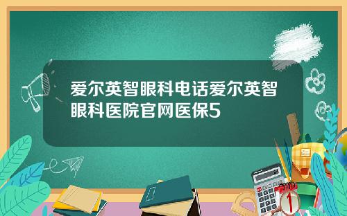 爱尔英智眼科电话爱尔英智眼科医院官网医保5
