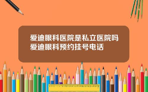 爱迪眼科医院是私立医院吗爱迪眼科预约挂号电话