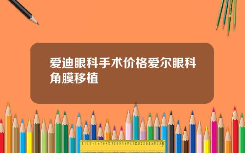 爱迪眼科手术价格爱尔眼科角膜移植