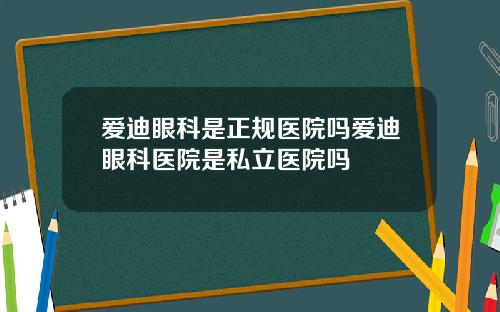 爱迪眼科是正规医院吗爱迪眼科医院是私立医院吗