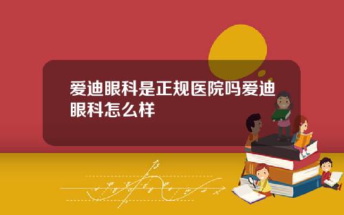 爱迪眼科是正规医院吗爱迪眼科怎么样