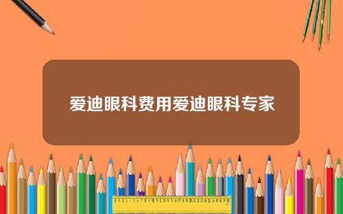 爱迪眼科费用爱迪眼科专家