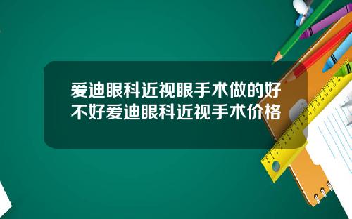 爱迪眼科近视眼手术做的好不好爱迪眼科近视手术价格