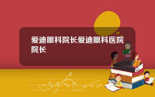 爱迪眼科院长爱迪眼科医院院长