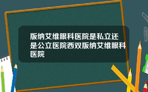 版纳艾维眼科医院是私立还是公立医院西双版纳艾维眼科医院