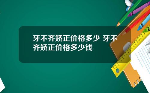 牙不齐矫正价格多少 牙不齐矫正价格多少钱