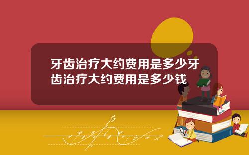 牙齿治疗大约费用是多少牙齿治疗大约费用是多少钱