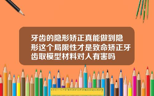 牙齿的隐形矫正真能做到隐形这个局限性才是致命矫正牙齿取模型材料对人有害吗
