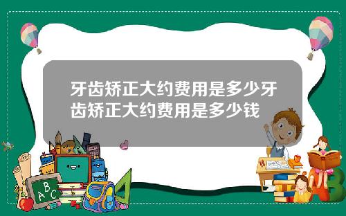 牙齿矫正大约费用是多少牙齿矫正大约费用是多少钱