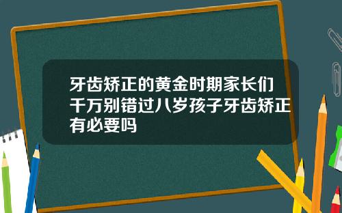 牙齿矫正的黄金时期家长们千万别错过八岁孩子牙齿矫正有必要吗